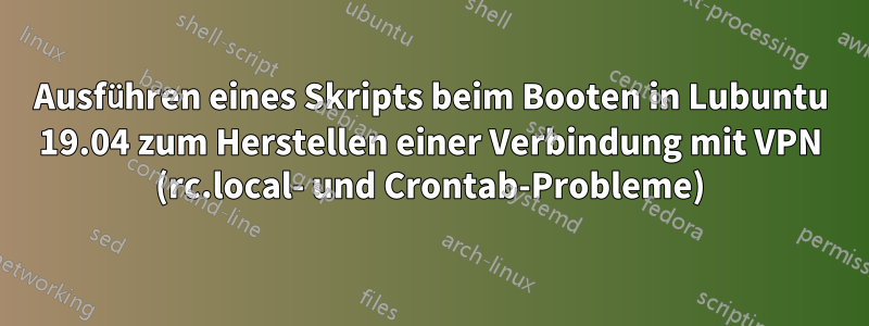 Ausführen eines Skripts beim Booten in Lubuntu 19.04 zum Herstellen einer Verbindung mit VPN (rc.local- und Crontab-Probleme)