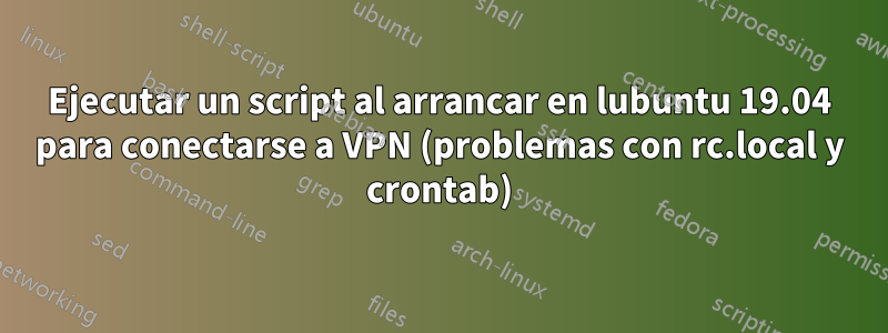 Ejecutar un script al arrancar en lubuntu 19.04 para conectarse a VPN (problemas con rc.local y crontab)