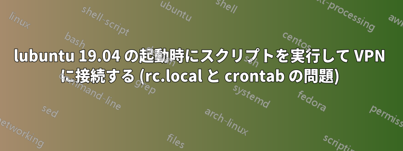 lubuntu 19.04 の起動時にスクリプトを実行して VPN に接続する (rc.local と crontab の問題)