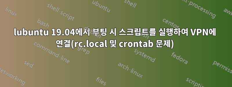 lubuntu 19.04에서 부팅 시 스크립트를 실행하여 VPN에 연결(rc.local 및 crontab 문제)