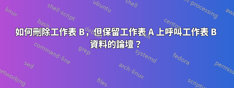 如何刪除工作表 B，但保留工作表 A 上呼叫工作表 B 資料的論壇？