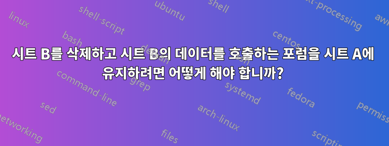 시트 B를 삭제하고 시트 B의 데이터를 호출하는 포럼을 시트 A에 유지하려면 어떻게 해야 합니까?