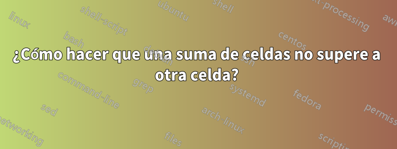 ¿Cómo hacer que una suma de celdas no supere a otra celda?