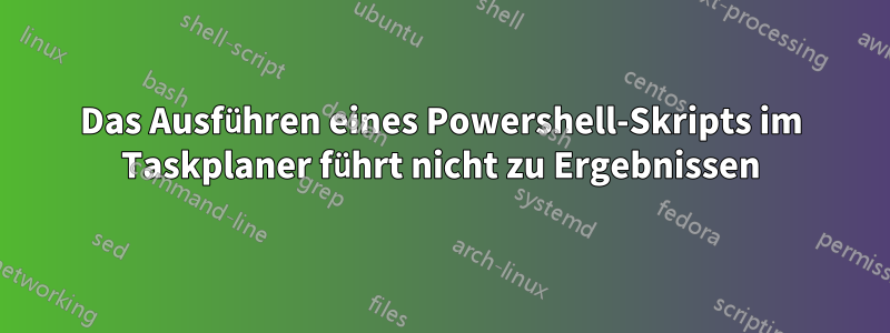 Das Ausführen eines Powershell-Skripts im Taskplaner führt nicht zu Ergebnissen