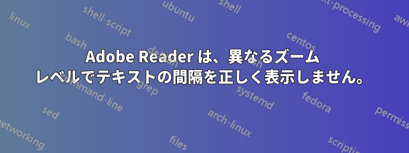 Adobe Reader は、異なるズーム レベルでテキストの間隔を正しく表示しません。