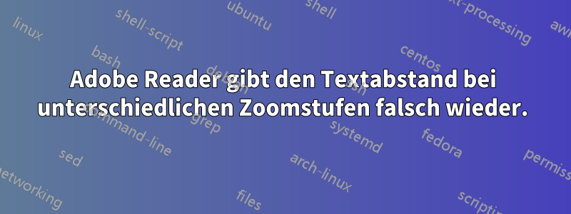 Adobe Reader gibt den Textabstand bei unterschiedlichen Zoomstufen falsch wieder.