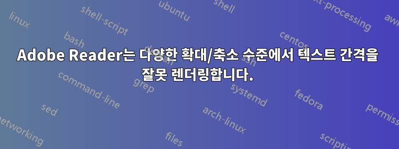 Adobe Reader는 다양한 확대/축소 수준에서 텍스트 간격을 잘못 렌더링합니다.