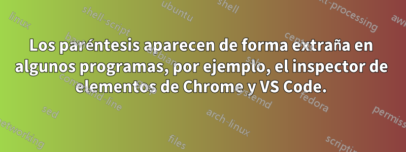 Los paréntesis aparecen de forma extraña en algunos programas, por ejemplo, el inspector de elementos de Chrome y VS Code.