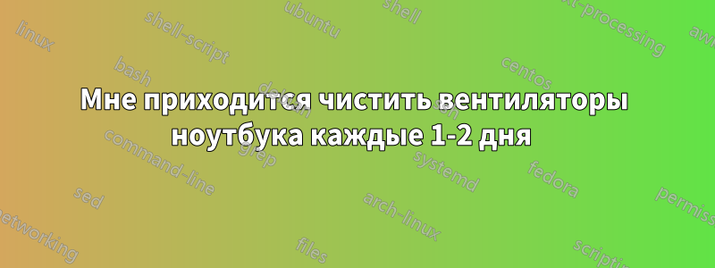 Мне приходится чистить вентиляторы ноутбука каждые 1-2 дня 