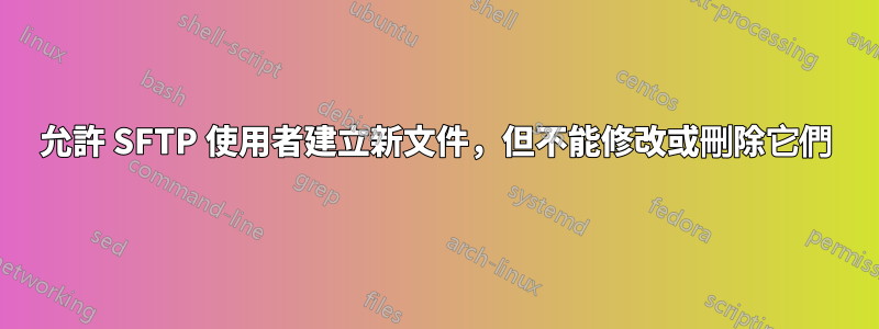 允許 SFTP 使用者建立新文件，但不能修改或刪除它們