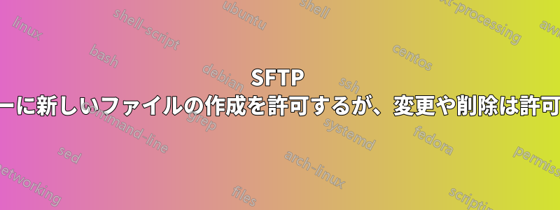 SFTP ユーザーに新しいファイルの作成を許可するが、変更や削除は許可しない