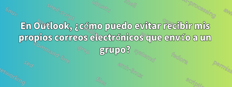 En Outlook, ¿cómo puedo evitar recibir mis propios correos electrónicos que envío a un grupo?