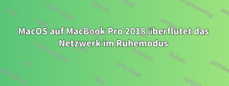 MacOS auf MacBook Pro 2018 überflutet das Netzwerk im Ruhemodus