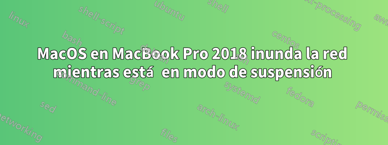 MacOS en MacBook Pro 2018 inunda la red mientras está en modo de suspensión