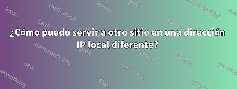 ¿Cómo puedo servir a otro sitio en una dirección IP local diferente?