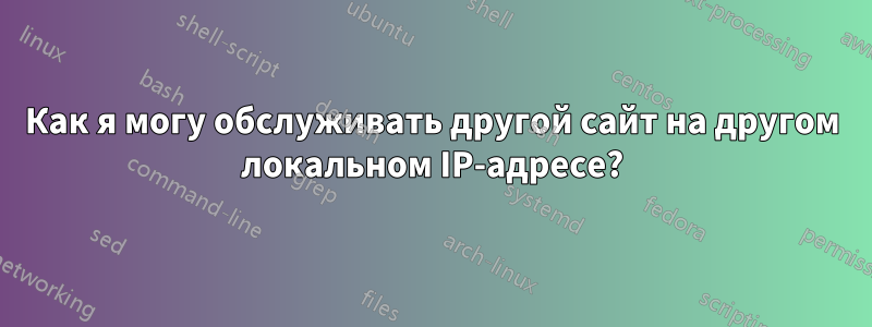 Как я могу обслуживать другой сайт на другом локальном IP-адресе?