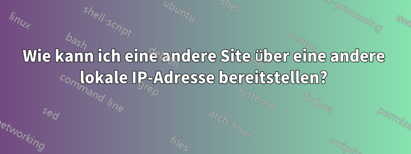 Wie kann ich eine andere Site über eine andere lokale IP-Adresse bereitstellen?