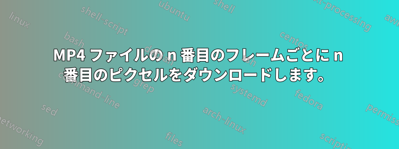 MP4 ファイルの n 番目のフレームごとに n 番目のピクセルをダウンロードします。