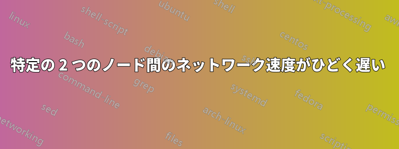 特定の 2 つのノード間のネットワーク速度がひどく遅い