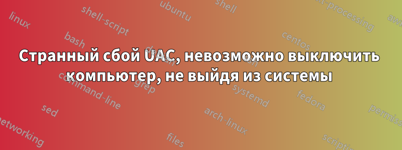 Странный сбой UAC, невозможно выключить компьютер, не выйдя из системы