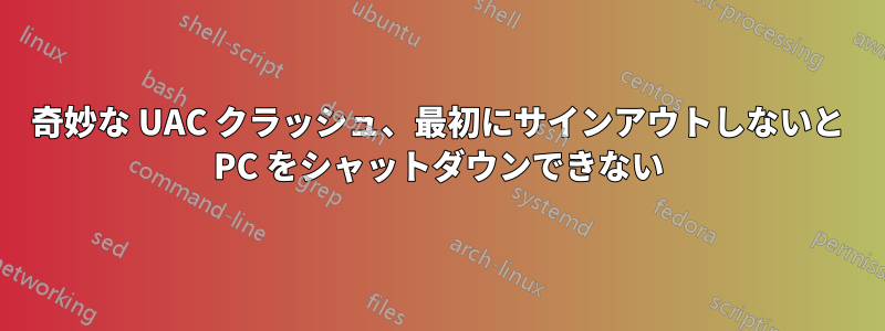 奇妙な UAC クラッシュ、最初にサインアウトしないと PC をシャットダウンできない