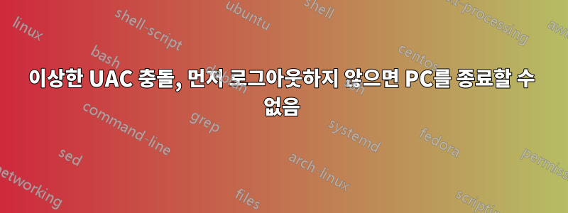 이상한 UAC 충돌, 먼저 로그아웃하지 않으면 PC를 종료할 수 없음