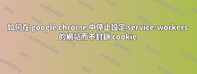 如何在 google chrome 中停止設定 service-workers 的網站而不封鎖 cookie