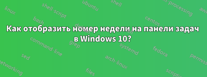 Как отобразить номер недели на панели задач в Windows 10?