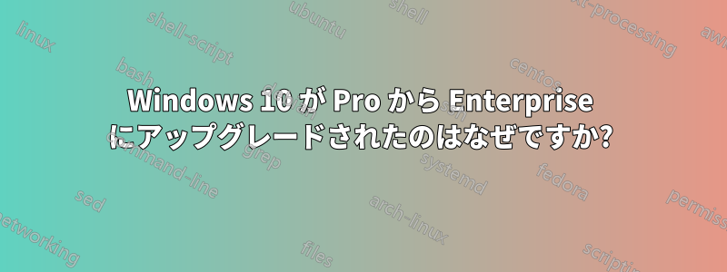 Windows 10 が Pro から Enterprise にアップグレードされたのはなぜですか?