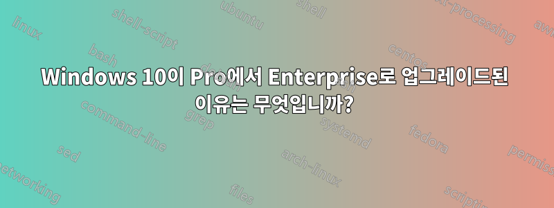 Windows 10이 Pro에서 Enterprise로 업그레이드된 이유는 무엇입니까?