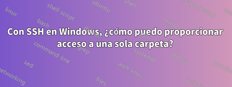 Con SSH en Windows, ¿cómo puedo proporcionar acceso a una sola carpeta?