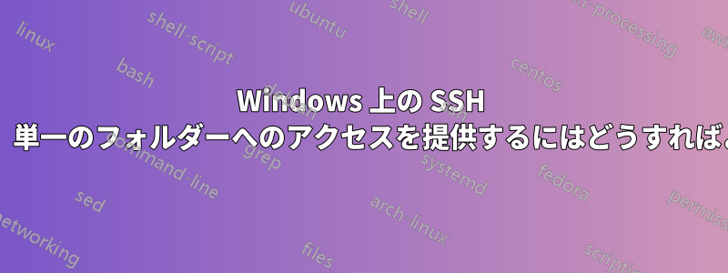 Windows 上の SSH を使用して、単一のフォルダーへのアクセスを提供するにはどうすればよいですか?