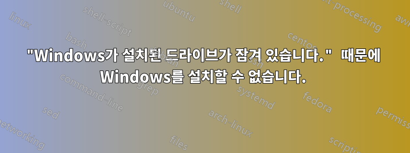 "Windows가 설치된 드라이브가 잠겨 있습니다." 때문에 Windows를 설치할 수 없습니다.