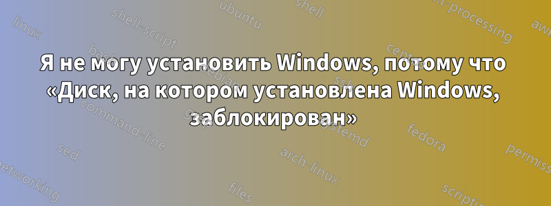 Я не могу установить Windows, потому что «Диск, на котором установлена ​​Windows, заблокирован»