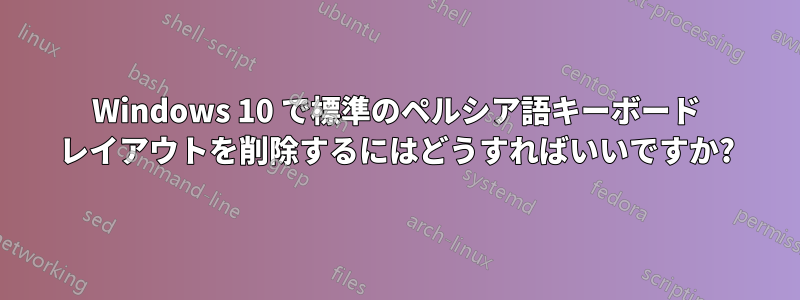 Windows 10 で標準のペルシア語キーボード レイアウトを削除するにはどうすればいいですか?