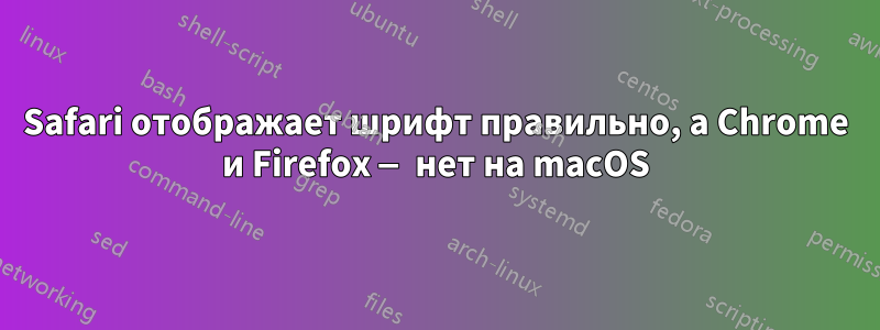 Safari отображает шрифт правильно, а Chrome и Firefox — нет на macOS