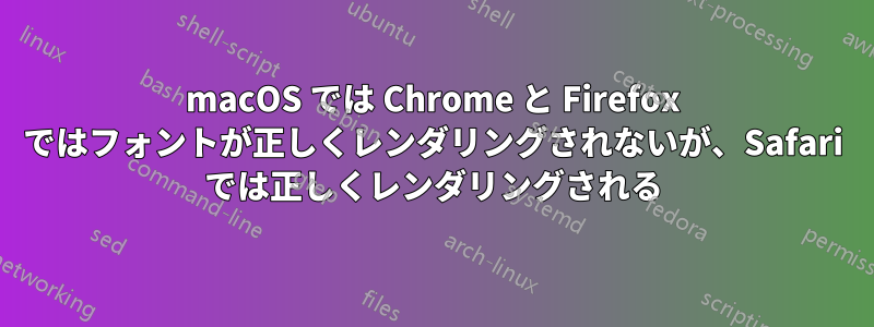 macOS では Chrome と Firefox ではフォントが正しくレンダリングされないが、Safari では正しくレンダリングされる