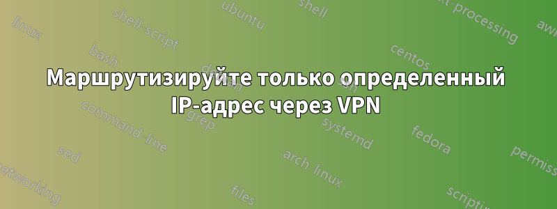 Маршрутизируйте только определенный IP-адрес через VPN