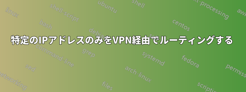 特定のIPアドレスのみをVPN経由でルーティングする