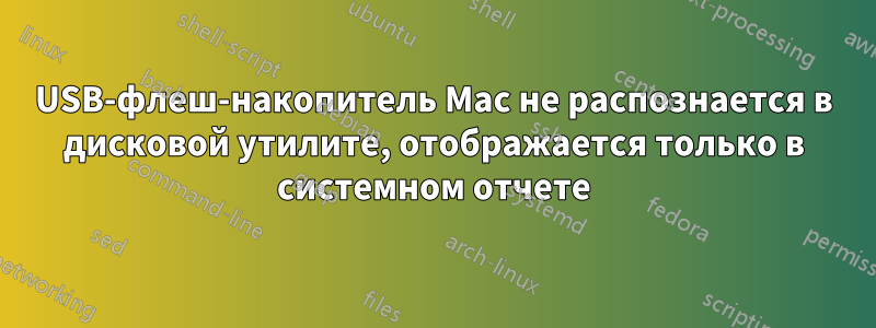 USB-флеш-накопитель Mac не распознается в дисковой утилите, отображается только в системном отчете