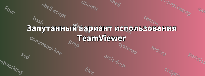 Запутанный вариант использования TeamViewer