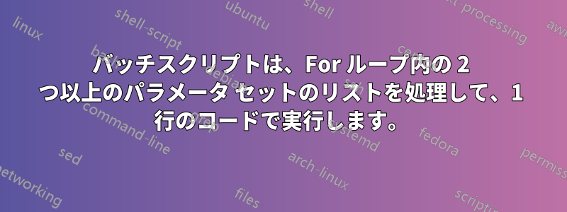 バッチスクリプトは、For ループ内の 2 つ以上のパラメータ セットのリストを処理して、1 行のコードで実行します。