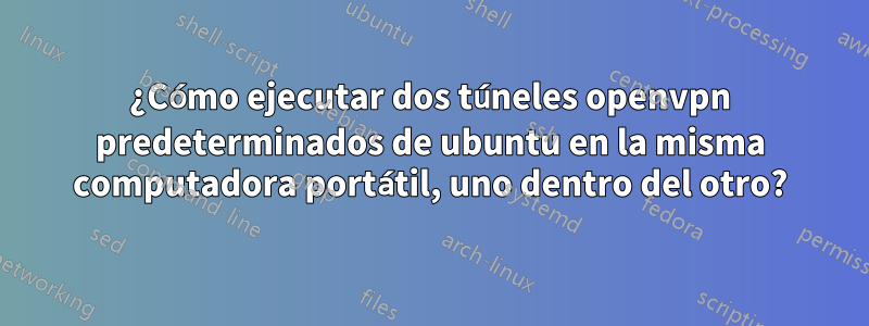 ¿Cómo ejecutar dos túneles openvpn predeterminados de ubuntu en la misma computadora portátil, uno dentro del otro?