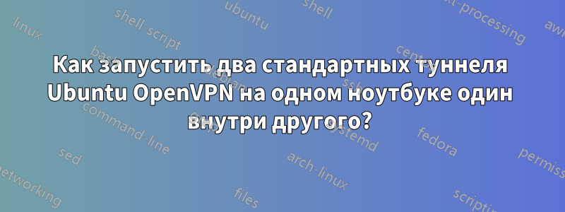 Как запустить два стандартных туннеля Ubuntu OpenVPN на одном ноутбуке один внутри другого?