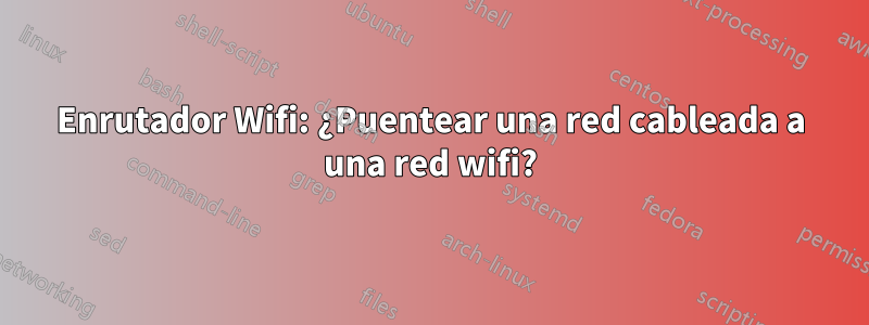 Enrutador Wifi: ¿Puentear una red cableada a una red wifi?