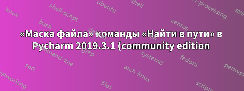 «Маска файла» команды «Найти в пути» в Pycharm 2019.3.1 (community edition) не содержит параметр *.py