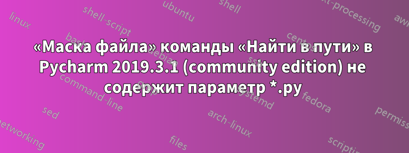 «Маска файла» команды «Найти в пути» в Pycharm 2019.3.1 (community edition) не содержит параметр *.py