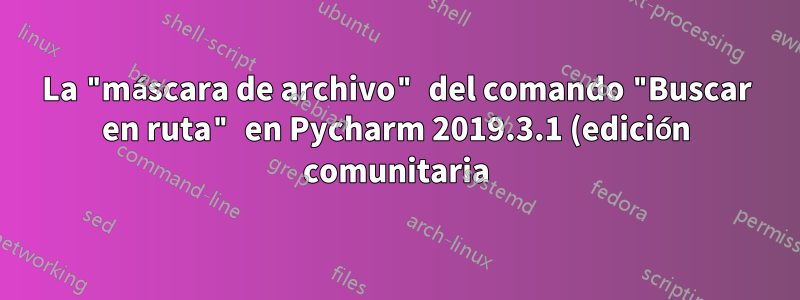 La "máscara de archivo" del comando "Buscar en ruta" en Pycharm 2019.3.1 (edición comunitaria) no contiene la opción *.py