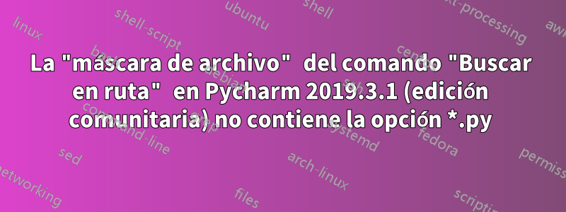 La "máscara de archivo" del comando "Buscar en ruta" en Pycharm 2019.3.1 (edición comunitaria) no contiene la opción *.py