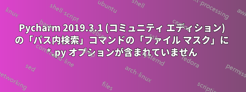 Pycharm 2019.3.1 (コミュニティ エディション) の「パス内検索」コマンドの「ファイル マスク」に *.py オプションが含まれていません